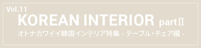 Vol.11 KOREAN INTERIOR part2 オトナカワイイ韓国インテリア特集 -テーブル・チェア編-