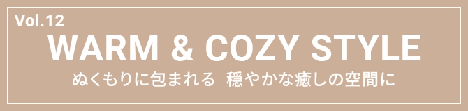 Vol.12 WARM & COZY STYLE ぬくもりに包まれる 穏やかな癒しの空間に